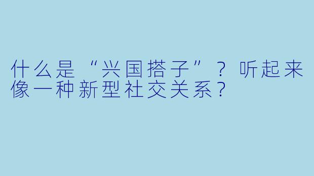 什么是“兴国搭子”?听起来像一种新型社交关系?