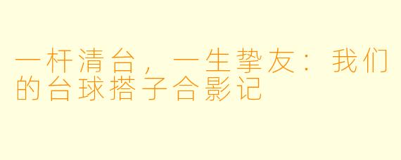 一杆清台，一生挚友：我们的台球搭子合影记