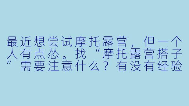 最近想尝试摩托露营，但一个人有点怂。找“摩托露营搭子”需要注意什么？有没有经验可以分享？-摩托露营搭子
