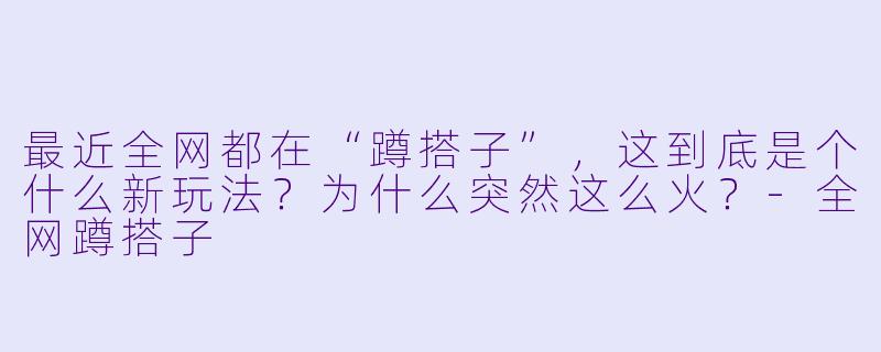 最近全网都在“蹲搭子”，这到底是个什么新玩法？为什么突然这么火？-全网蹲搭子