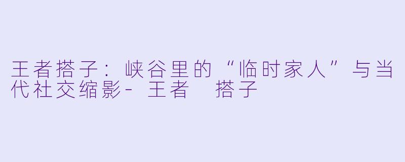 王者搭子：峡谷里的“临时家人”与当代社交缩影-王者 搭子