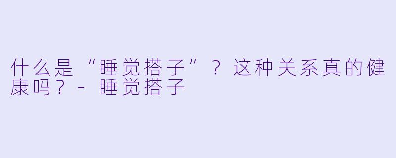 什么是“睡觉搭子”？这种关系真的健康吗？-睡觉搭子