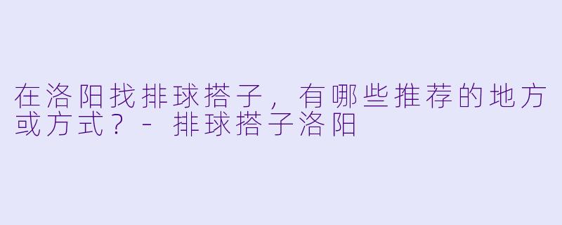 在洛阳找排球搭子，有哪些推荐的地方或方式？-排球搭子洛阳