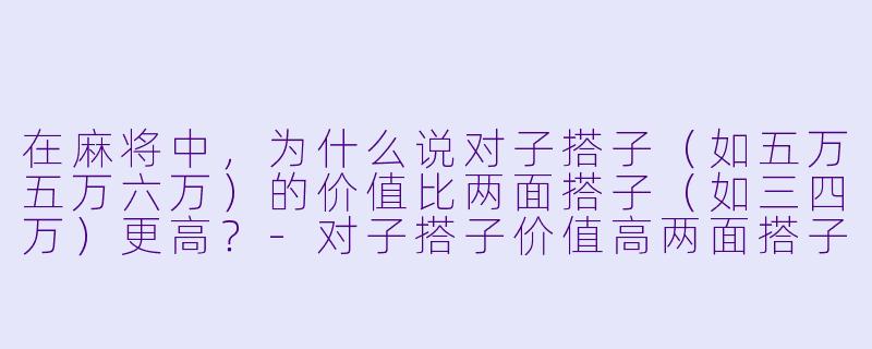 在麻将中,为什么说对子搭子(如五万五万六万)的价值比两面搭子(如三四万)更高?-对子搭子价值高两面搭子
