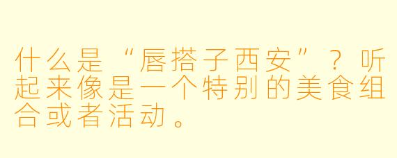 什么是“唇搭子西安”？听起来像是一个特别的美食组合或者活动。