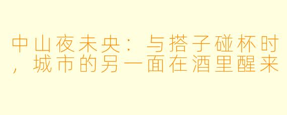 中山夜未央:与搭子碰杯时,城市的另一面在酒里醒来
