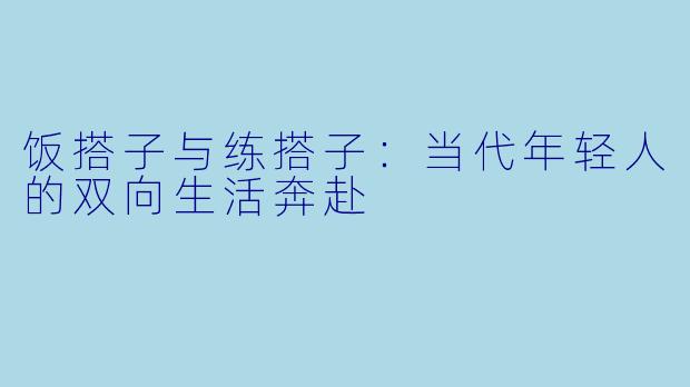 饭搭子与练搭子：当代年轻人的双向生活奔赴