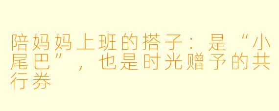 陪妈妈上班的搭子：是“小尾巴”，也是时光赠予的共行券