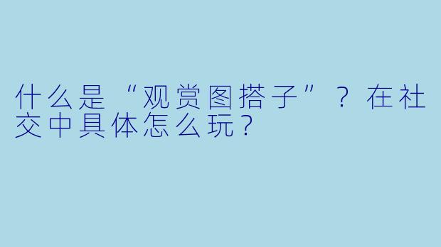 什么是“观赏图搭子”？在社交中具体怎么玩？