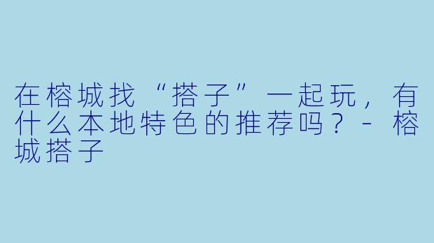 在榕城找“搭子”一起玩，有什么本地特色的推荐吗？-榕城搭子