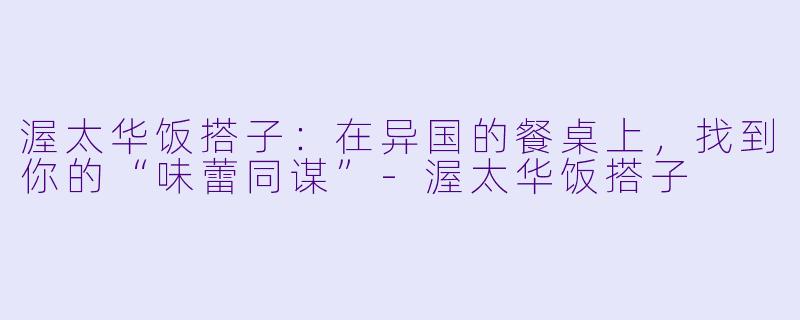 渥太华饭搭子：在异国的餐桌上，找到你的“味蕾同谋”-渥太华饭搭子