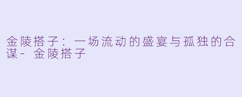 金陵搭子：一场流动的盛宴与孤独的合谋-金陵搭子