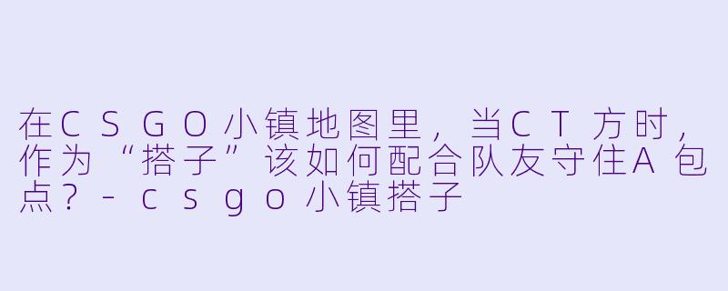 在CSGO小镇地图里，当CT方时，作为“搭子”该如何配合队友守住A包点？