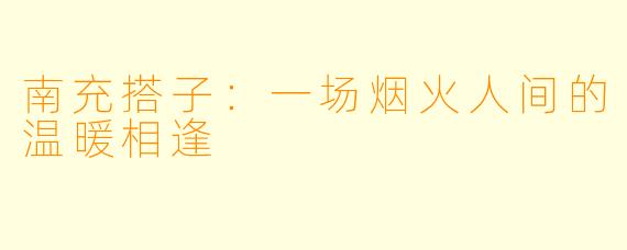 南充搭子：一场烟火人间的温暖相逢