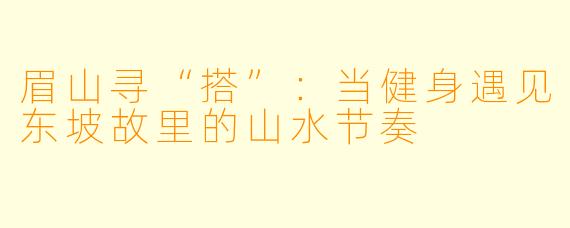 眉山寻“搭”：当健身遇见东坡故里的山水节奏