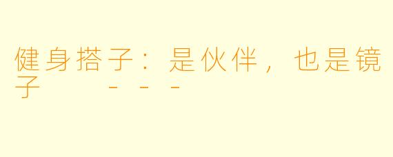 健身搭子：是伙伴，也是镜子

---