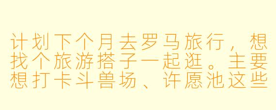 计划下个月去罗马旅行，想找个旅游搭子一起逛。主要想打卡斗兽场、许愿池这些经典景点，也愿意探索一些本地人推荐的小众餐厅和街区。希望找个能互相拍照、分摊费用、行程节奏合拍的小伙伴。时间大概一周左右，有没有类似计划的朋友？或者对罗马旅行搭子有什么建议？