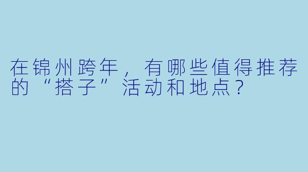 在锦州跨年，有哪些值得推荐的“搭子”活动和地点？