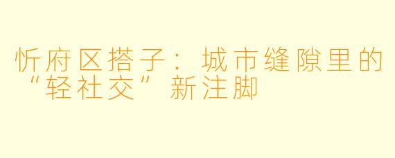 忻府区搭子：城市缝隙里的“轻社交”新注脚