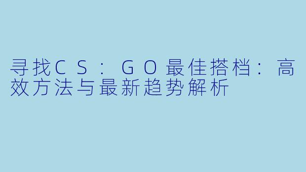 寻找CS:GO最佳搭档:高效方法与最新趋势解析