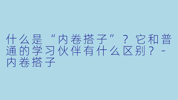 什么是“内卷搭子”？它和普通的学习伙伴有什么区别？-内卷搭子