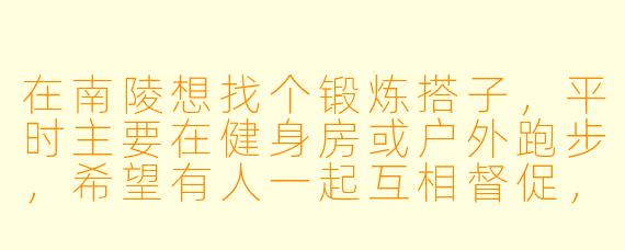 在南陵想找个锻炼搭子，平时主要在健身房或户外跑步，希望有人一起互相督促，有没有推荐的方式或平台？