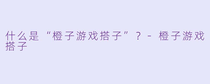 什么是“橙子游戏搭子”？-橙子游戏搭子