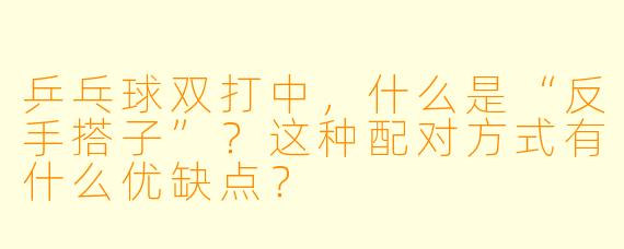 乒乓球双打中，什么是“反手搭子”？这种配对方式有什么优缺点？