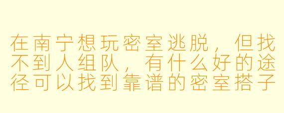在南宁想玩密室逃脱,但找不到人组队,有什么好的途径可以找到靠谱的密室搭子吗?