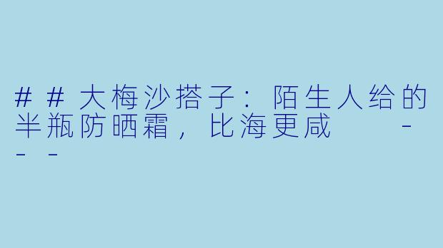 ##大梅沙搭子：陌生人给的半瓶防晒霜，比海更咸

---