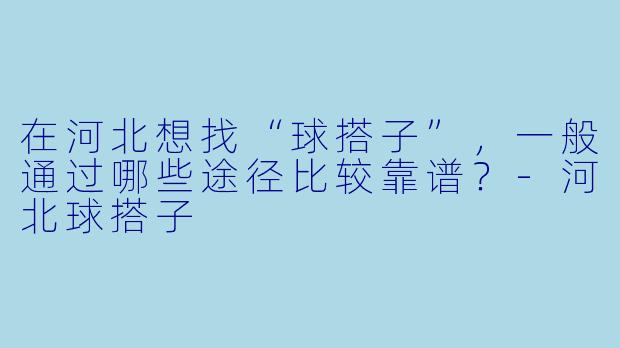在河北想找“球搭子”，一般通过哪些途径比较靠谱？-河北球搭子
