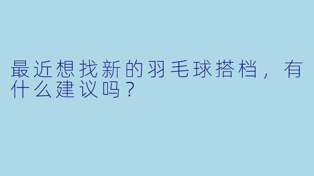 最近想找新的羽毛球搭档，有什么建议吗？