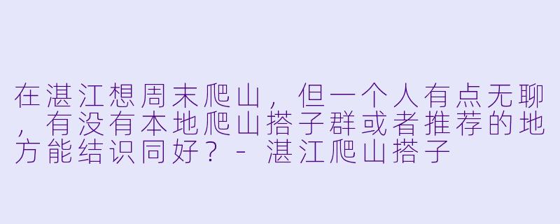 在湛江想周末爬山，但一个人有点无聊，有没有本地爬山搭子群或者推荐的地方能结识同好？-湛江爬山搭子