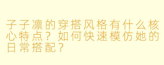 子子凛的穿搭风格有什么核心特点？如何快速模仿她的日常搭配？