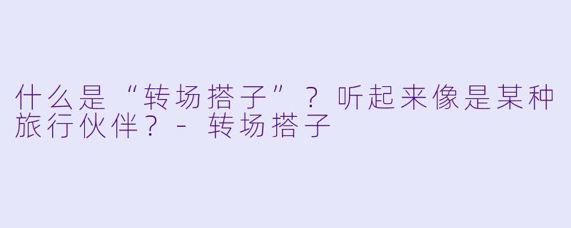 什么是“转场搭子”？听起来像是某种旅行伙伴？-转场搭子