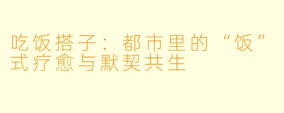 吃饭搭子：都市里的“饭”式疗愈与默契共生