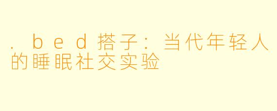 .bed搭子：当代年轻人的睡眠社交实验