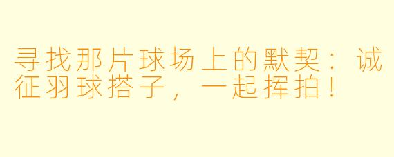 寻找那片球场上的默契：诚征羽球搭子，一起挥拍！