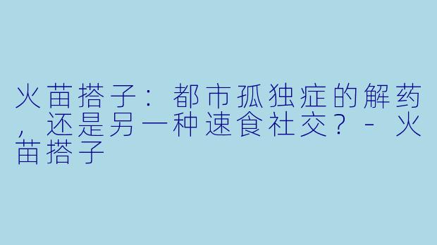 火苗搭子：都市孤独症的解药，还是另一种速食社交？