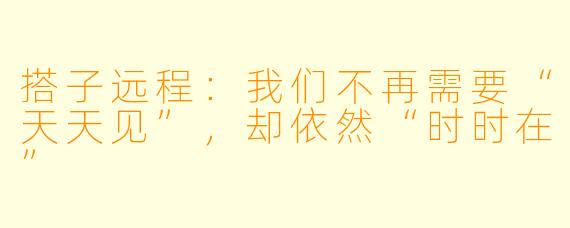 搭子远程：我们不再需要“天天见”，却依然“时时在”