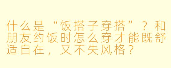 什么是“饭搭子穿搭”?和朋友约饭时怎么穿才能既舒适自在,又不失风格?