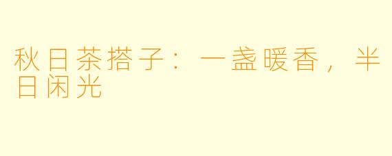 秋日茶搭子：一盏暖香，半日闲光