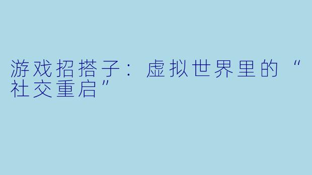 游戏招搭子：虚拟世界里的“社交重启”