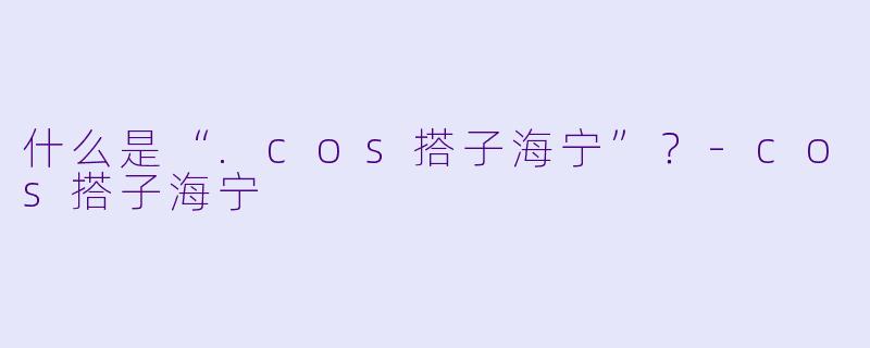 什么是“.cos搭子海宁”?-cos搭子海宁