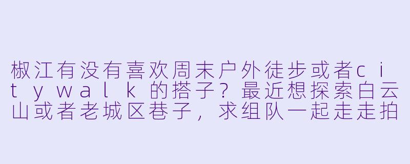 椒江有没有喜欢周末户外徒步或者citywalk的搭子？最近想探索白云山或者老城区巷子，求组队一起走走拍拍，顺便分享一些本地小众美食！