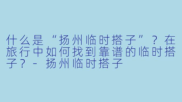 什么是“扬州临时搭子”？在旅行中如何找到靠谱的临时搭子？-扬州临时搭子