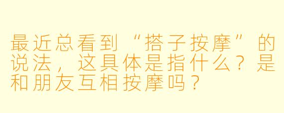 最近总看到“搭子按摩”的说法，这具体是指什么？是和朋友互相按摩吗？
