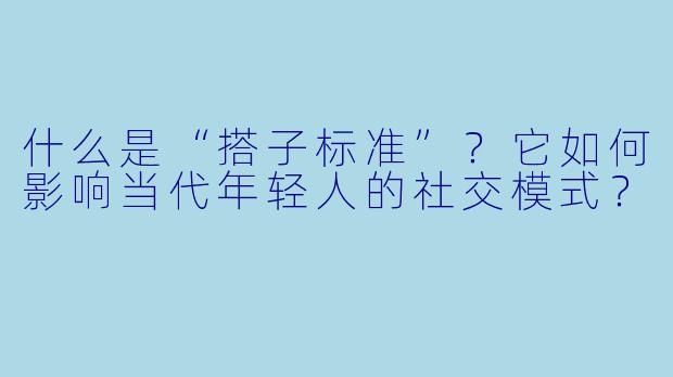 什么是“搭子标准”？它如何影响当代年轻人的社交模式？
