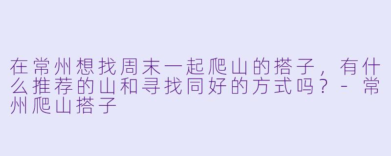 在常州想找周末一起爬山的搭子，有什么推荐的山和寻找同好的方式吗？-常州爬山搭子
