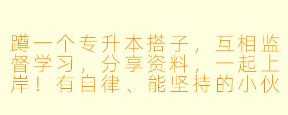 蹲一个专升本搭子，互相监督学习，分享资料，一起上岸！有自律、能坚持的小伙伴滴滴我～